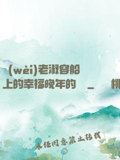 衛(wèi)老淑容船上的幸福晚年的說說