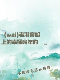 衛(wèi)老淑容船上的幸福晚年的說說