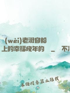 衛(wèi)老淑容船上的幸福晚年的說說