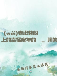 衛(wèi)老淑芬船上的幸福晚年的說說