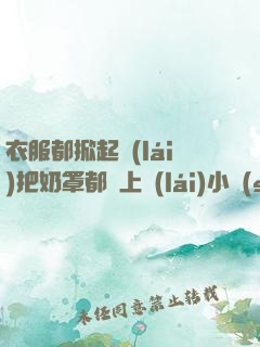 衣服都掀起來(lái)把奶罩都丟上來(lái)小說(shuō)