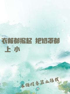 衣服都掀起來把奶罩都丟上來小說
