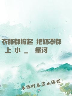 衣服都掀起來把奶罩都丟上來小說