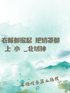 衣服都掀起來把奶罩都丟上來小說
