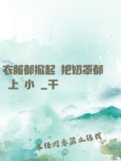 衣服都掀起來把奶罩都丟上來小說
