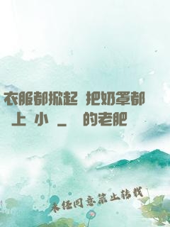 衣服都掀起來把奶罩都丟上來小說