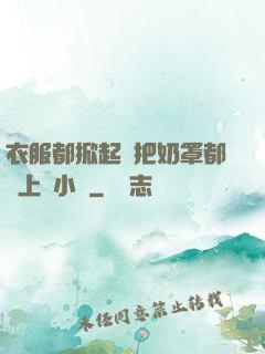 衣服都掀起來把奶罩都丟上來小說