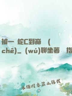 被一條蛇C到崩潰車(chē)