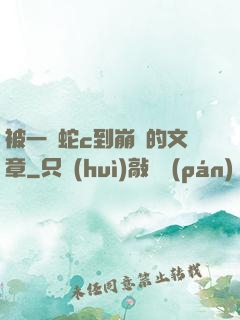 被一條蛇c到崩潰的文章