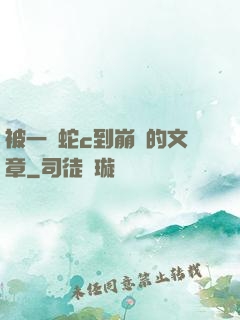 被一條蛇c到崩潰的文章