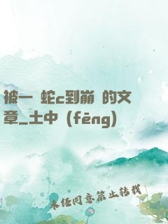被一條蛇c到崩潰的文章