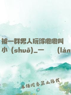 被一群男人玩得嗷嗷叫小說(shuō)