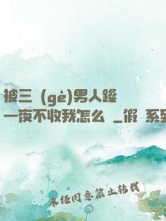 被三個(gè)男人躁一夜不收我怎么辦