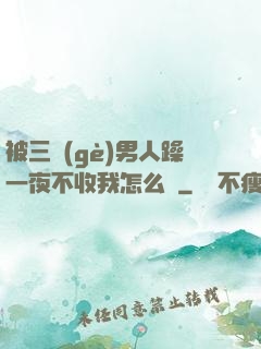 被三個(gè)男人躁一夜不收我怎么辦