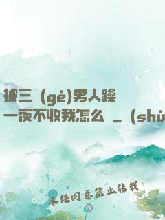 被三個(gè)男人躁一夜不收我怎么辦