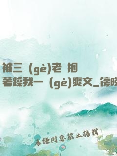 被三個(gè)老頭捆著躁我一個(gè)爽文