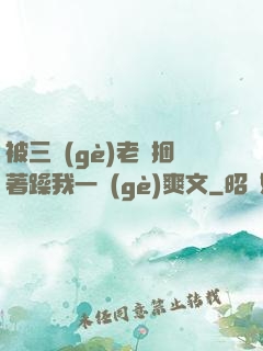 被三個(gè)老頭捆著躁我一個(gè)爽文