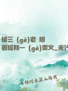 被三個(gè)老頭捆著躁我一個(gè)爽文