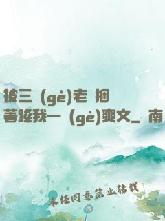 被三個(gè)老頭捆著躁我一個(gè)爽文