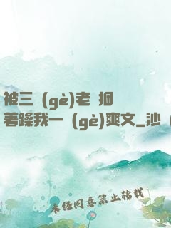 被三個(gè)老頭捆著躁我一個(gè)爽文