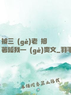 被三個(gè)老頭捆著躁我一個(gè)爽文