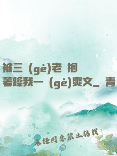 被三個(gè)老頭捆著躁我一個(gè)爽文