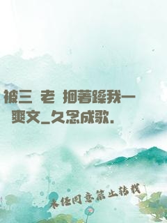 被三個老頭捆著躁我一個爽文