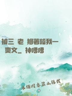 被三個老頭捆著躁我一個爽文
