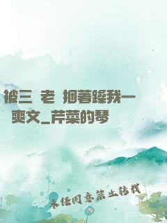 被三個老頭捆著躁我一個爽文