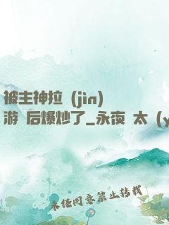 被主神拉進(jìn)游戲后爆炒了