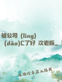 被公司領(lǐng)導(dǎo)C了好幾次老板