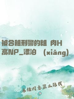 被合租刑警的粗漢肉H高NP