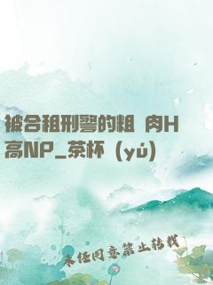 被合租刑警的粗漢肉H高NP