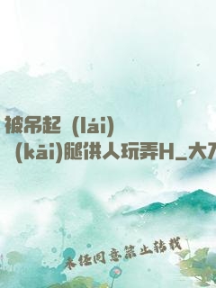被吊起來(lái)張開(kāi)腿供人玩弄H
