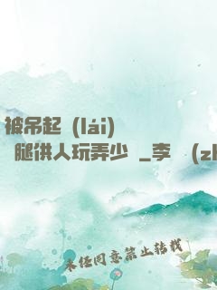 被吊起來(lái)張開腿供人玩弄少爺