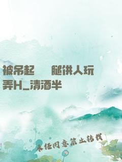 被吊起來張開腿供人玩弄H