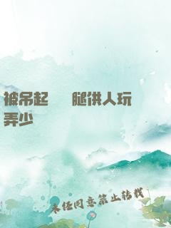 被吊起來張開腿供人玩弄少爺