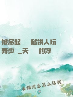 被吊起來張開腿供人玩弄少爺
