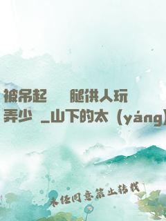 被吊起來張開腿供人玩弄少爺