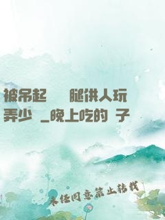 被吊起來張開腿供人玩弄少爺