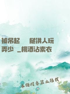 被吊起來張開腿供人玩弄少爺