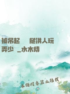 被吊起來張開腿供人玩弄少爺