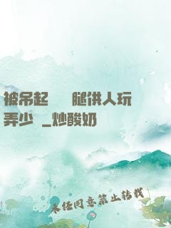 被吊起來張開腿供人玩弄少爺