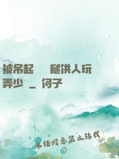 被吊起來張開腿供人玩弄少爺