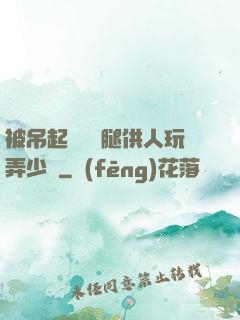 被吊起來張開腿供人玩弄少爺