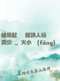 被吊起來張開腿供人玩弄少爺