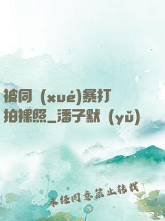 被同學(xué)暴打拍裸照