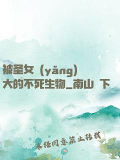 被圣女養(yǎng)大的不死生物
