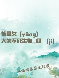 被圣女養(yǎng)大的不死生物