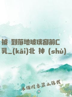 被壓到落地玻璃窗前C乳